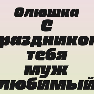 Олюшка - С праздником тебя муж любимый