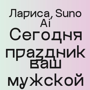 Лариса, Suno Ai - Сегодня праздник ваш мужской