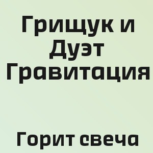 Грищук и Дуэт Гравитация - Горит свеча
