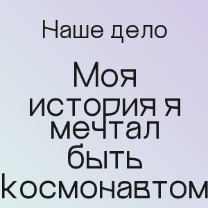 Наше дело - Моя история я мечтал быть космонавтом