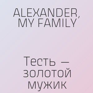 ALEXANDER, MY FAMILY - Тесть — золотой мужик
