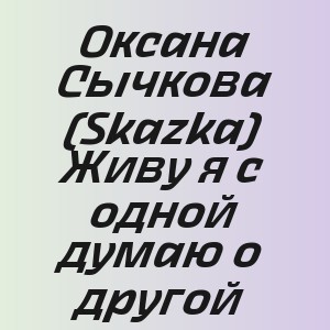 Оксана Сычкова (Skazka) - Живу я с одной думаю о другой
