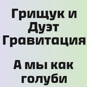 Грищук и Дуэт Гравитация - А мы как голуби