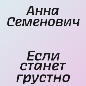 Анна Семенович - Если станет грустно