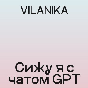 VILANIKA - Сижу я с чатом GPT