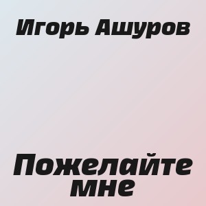 Игорь Ашуров - Пожелайте мне