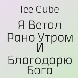 Ice Cube - Я Встал Рано Утром И Благодарю Бога