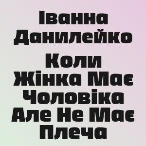 Іванна Данилейко - Коли Жінка Має Чоловіка Але Не Має Плеча