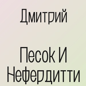 Дмитрий - Песок И Нефердитти