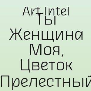 Art Intel - Ты Женщина Моя, Цветок Прелестный