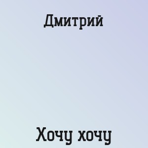 Дмитрий - Хочу хочу