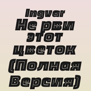 Ingvar - Не рви этот цветок (Полная Версия)
