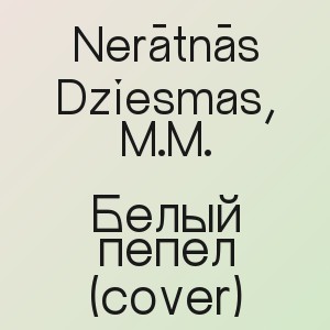 Nerātnās Dziesmas, M.M. - Белый пепел (cover)