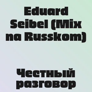 Eduard Seibel (Mix na Russkom) - Честный разговор