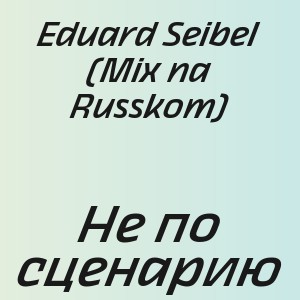 Eduard Seibel (Mix na Russkom) - Не по сценарию