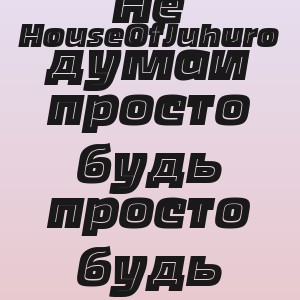 HouseOfJuhuro - Не думай просто будь просто будь