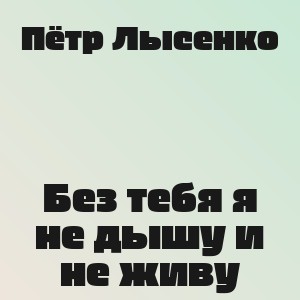 Пётр Лысенко - Без тебя я не дышу и не живу