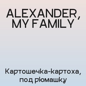 ALEXANDER, MY FAMILY - Картошечка-картоха, под рюмашку