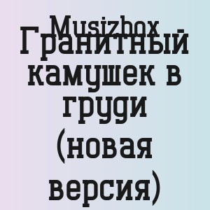 Musizbox - Гранитный камушек в груди (новая версия)
