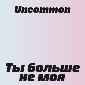 Uncommon - Ты больше не моя