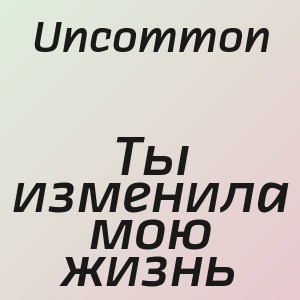 Uncommon - Ты изменила мою жизнь