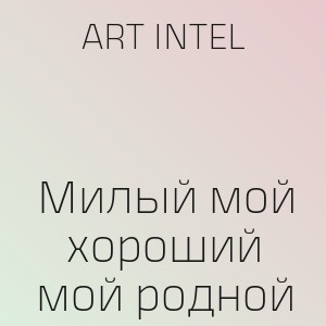 ART INTEL - Милый мой хороший мой родной