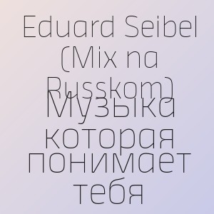 Eduard Seibel (Mix na Russkom) - Музыка которая понимает тебя