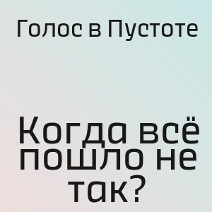 Голос в Пустоте - Когда всё пошло не так?