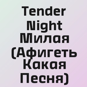 Tender Night - Милая (Афигеть Какая Песня)