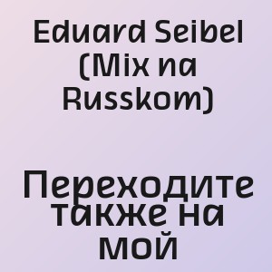 Eduard Seibel (Mix na Russkom) - Переходите также на мой