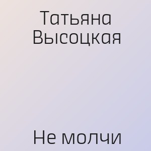 Татьяна Высоцкая - Не молчи