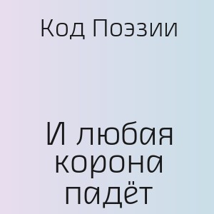 Код Поэзии - И любая корона падёт