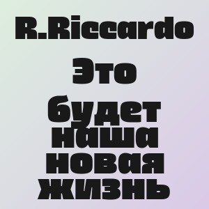 R.Riccardo - Это будет наша новая жизнь