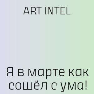 ART INTEL - Я в марте как сошёл с ума!