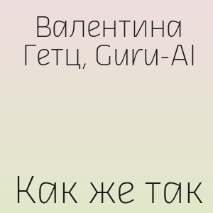 Валентина Гетц, Guru-AI - Как же так