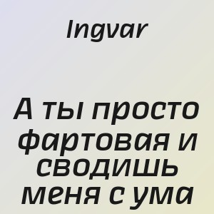 Ingvar - А ты просто фартовая и сводишь меня с ума