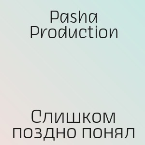 Pasha Production - Слишком поздно понял
