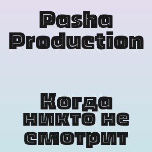 Pasha Production - Когда никто не смотрит