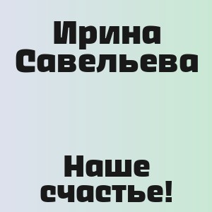 Ирина Савельева - Наше счастье!