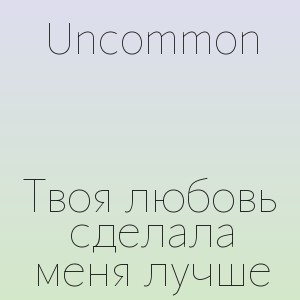 Uncommon - Твоя любовь сделала меня лучше