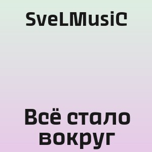 SveLMusiC - Всё стало вокруг