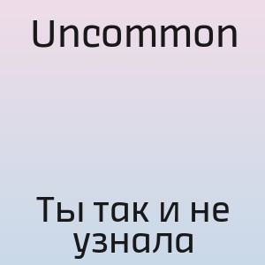 Uncommon - Ты так и не узнала