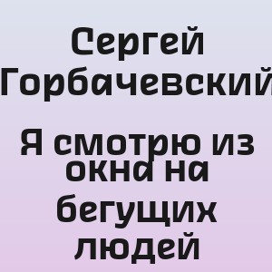 Сергей Горбачевский - Я смотрю из окна на бегущих людей