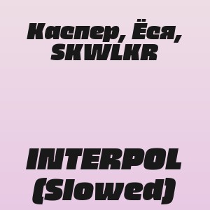 Каспер, Ёся, SKWLKR - INTERPOL (Slowed)