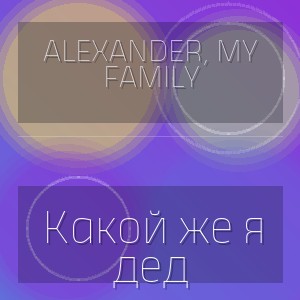 ALEXANDER, MY FAMILY - Какой же я дед