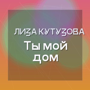 Лиза Кутузова - Ты мой дом