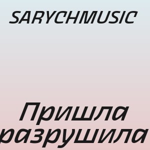 SARYCHMUSIC - Пришла разрушила