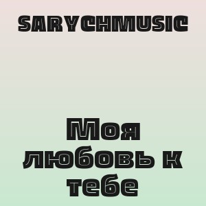 SARYCHMUSIC - Моя любовь к тебе