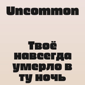 Uncommon - Твоё навсегда умерло в ту ночь