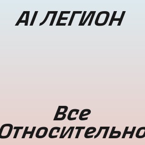 AI ЛЕГИОН - Все Относительно